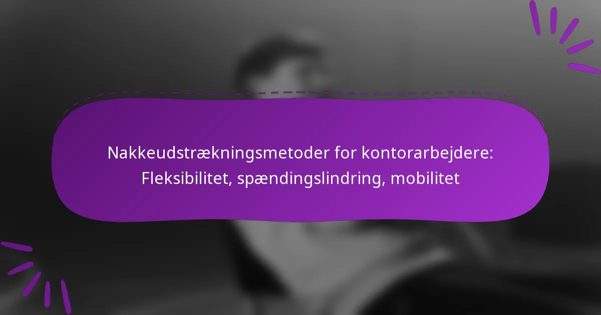 Nakkeudstrækningsmetoder for kontorarbejdere: Fleksibilitet, spændingslindring, mobilitet