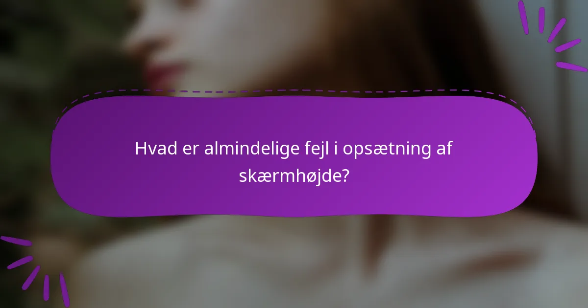 Hvad er almindelige fejl i opsætning af skærmhøjde?