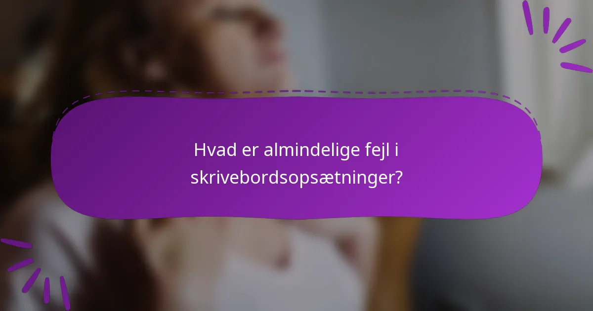 Hvad er almindelige fejl i skrivebordsopsætninger?