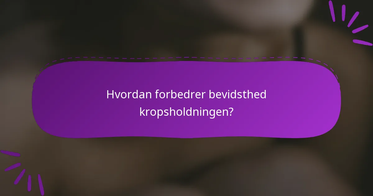 Hvordan forbedrer bevidsthed kropsholdningen?