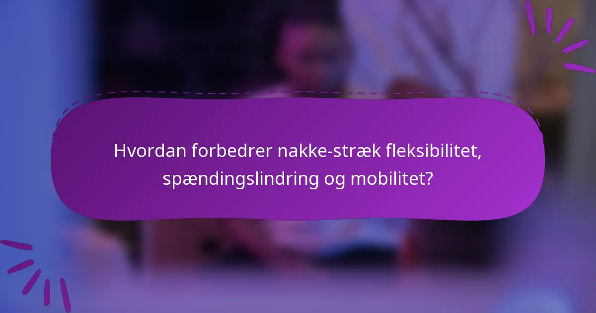 Hvordan forbedrer nakke-stræk fleksibilitet, spændingslindring og mobilitet?