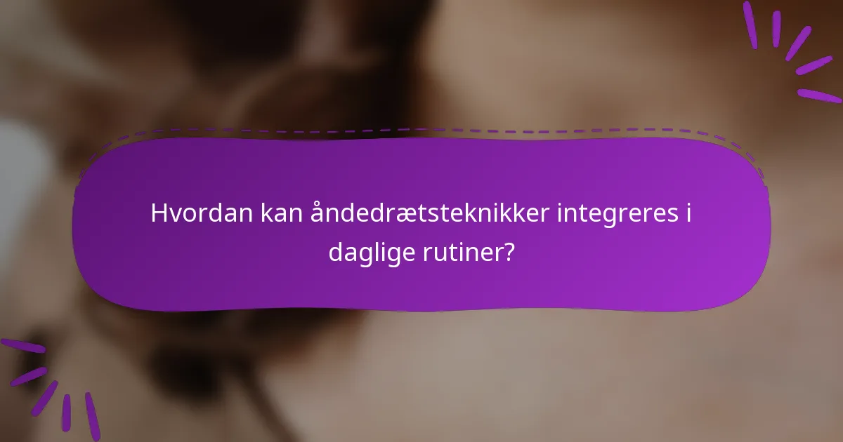 Hvordan kan åndedrætsteknikker integreres i daglige rutiner?
