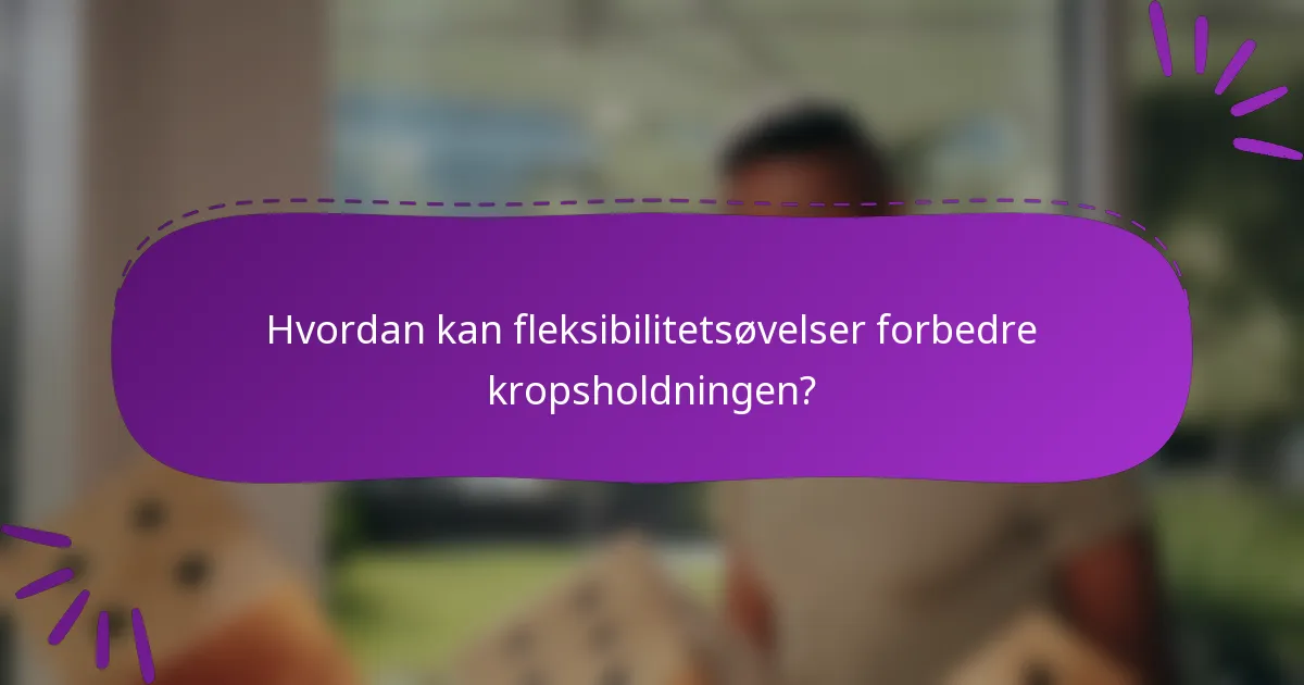 Hvordan kan fleksibilitetsøvelser forbedre kropsholdningen?