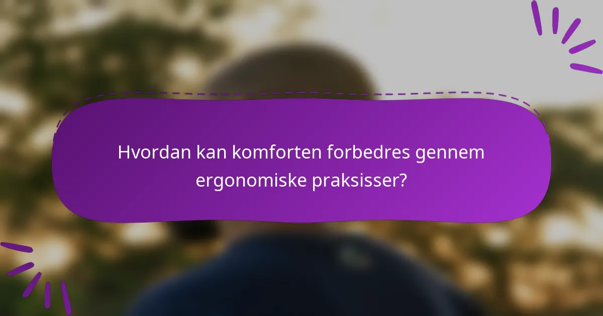 Hvordan kan komforten forbedres gennem ergonomiske praksisser?