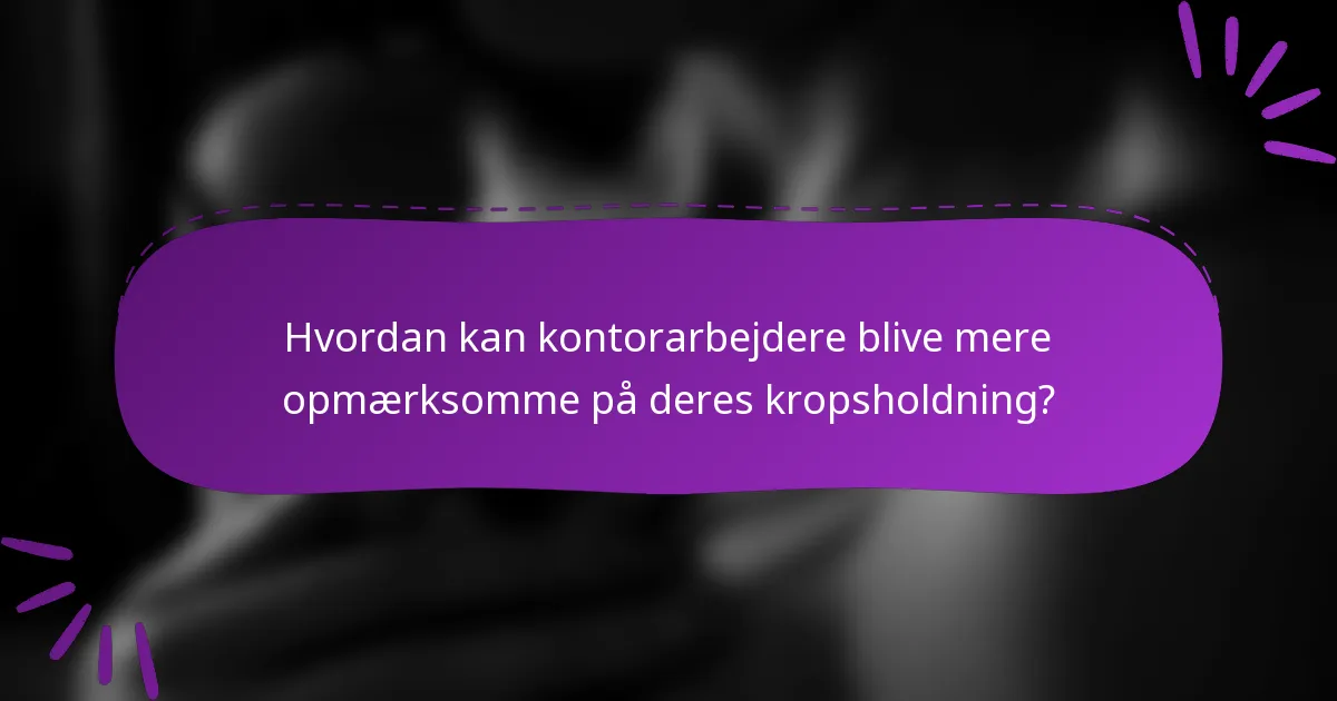 Hvordan kan kontorarbejdere blive mere opmærksomme på deres kropsholdning?