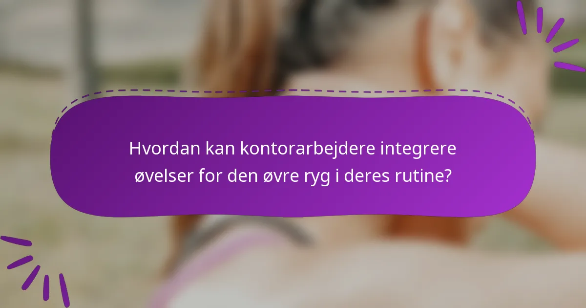 Hvordan kan kontorarbejdere integrere øvelser for den øvre ryg i deres rutine?