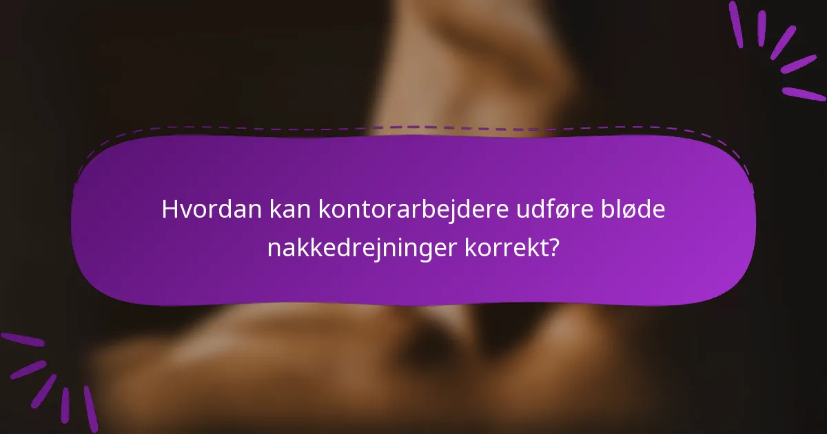 Hvordan kan kontorarbejdere udføre bløde nakkedrejninger korrekt?