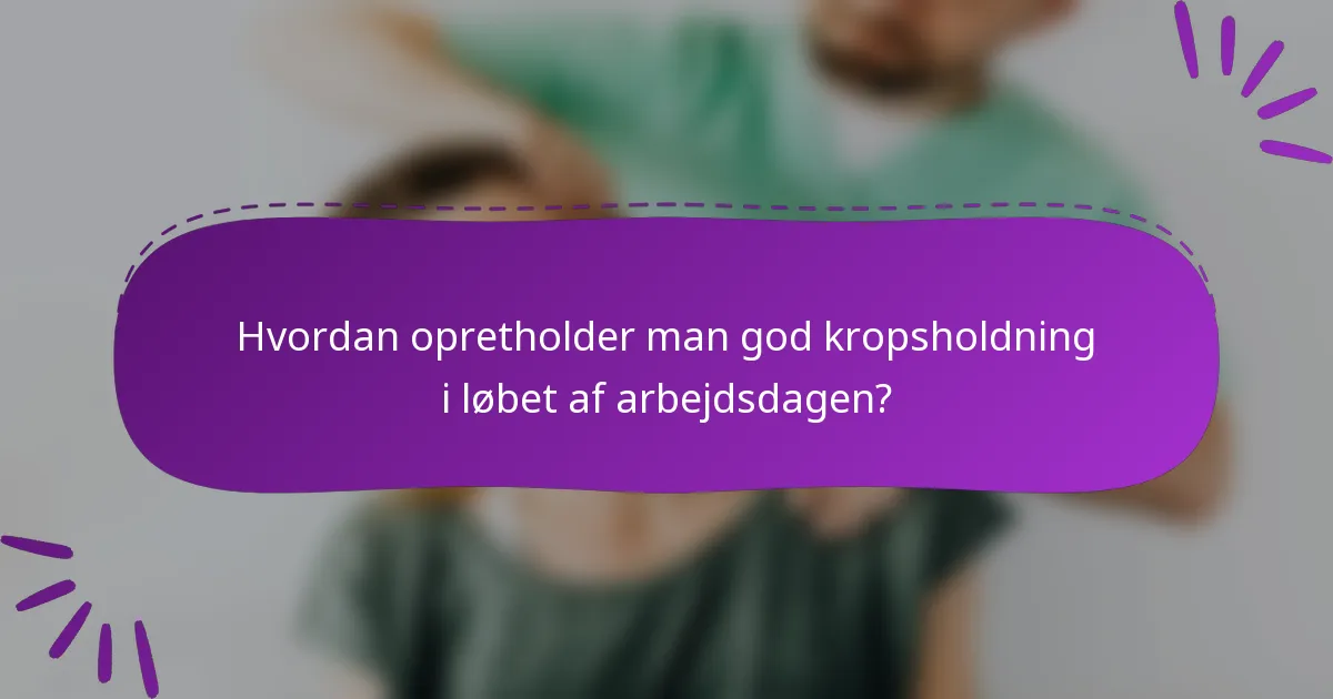 Hvordan opretholder man god kropsholdning i løbet af arbejdsdagen?