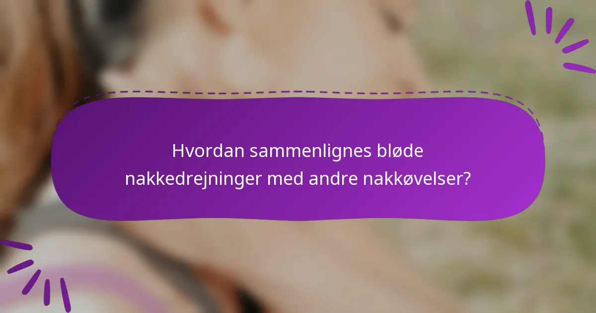 Hvordan sammenlignes bløde nakkedrejninger med andre nakkøvelser?