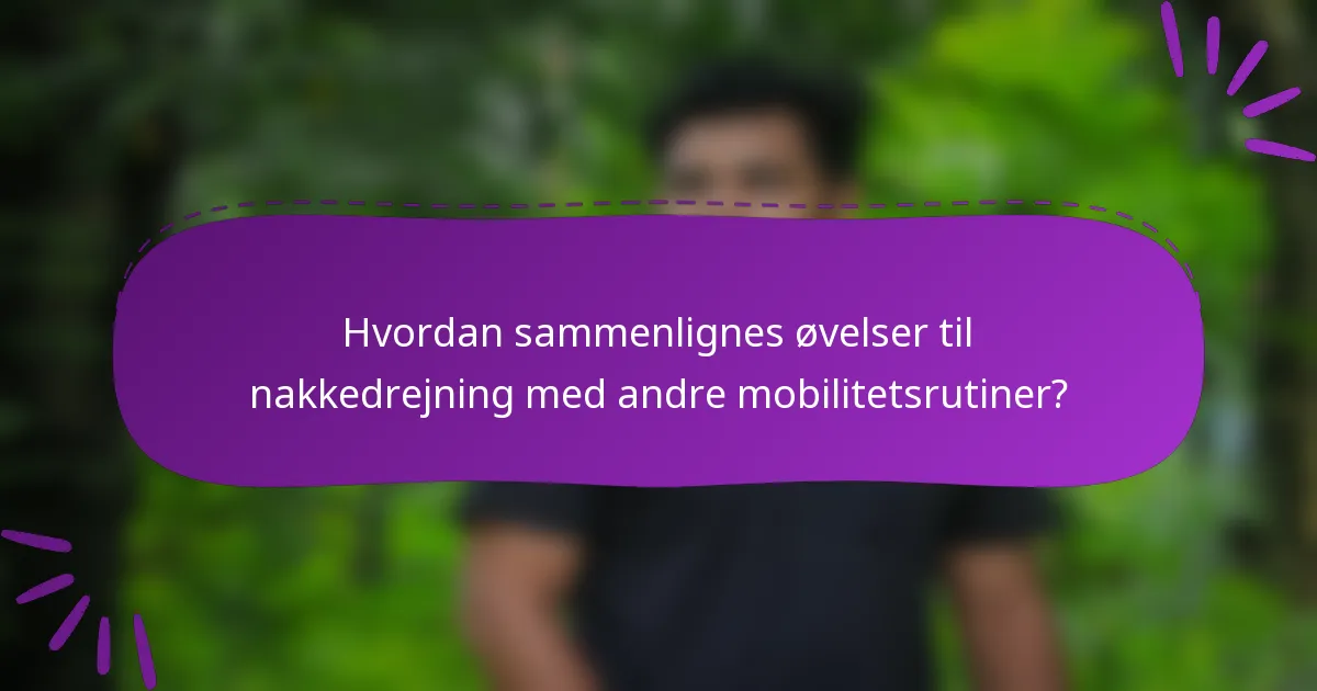 Hvordan sammenlignes øvelser til nakkedrejning med andre mobilitetsrutiner?